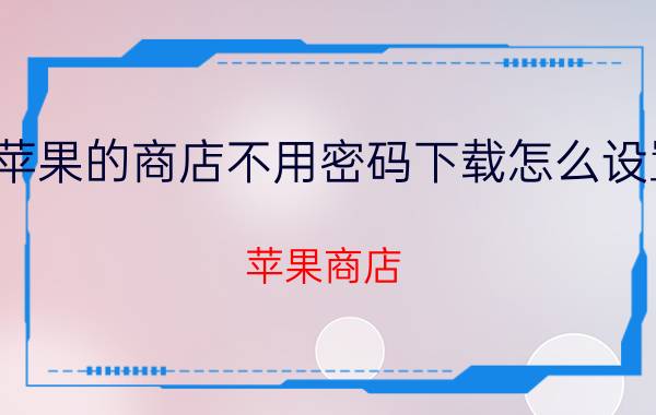 苹果的商店不用密码下载怎么设置 苹果商店